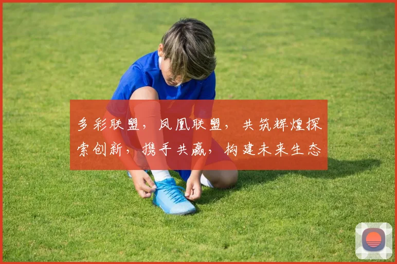 多彩联盟,凤凰联盟,共筑辉煌探索创新,携手共赢,构建未来生态圈