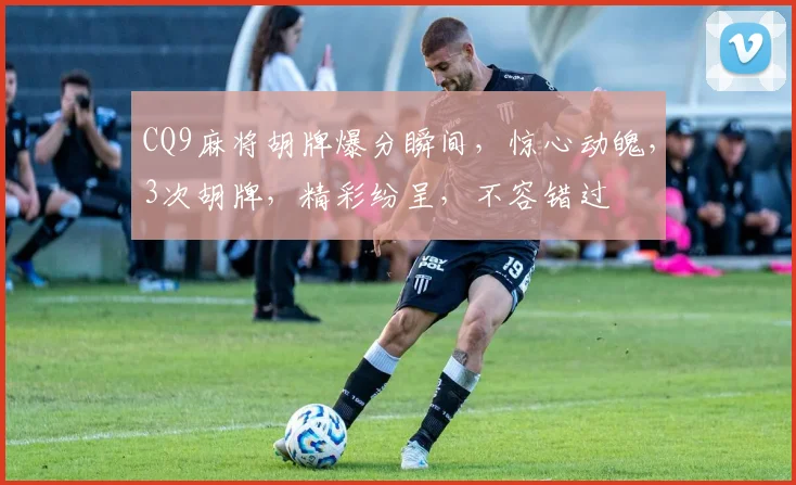 CQ9麻将胡牌爆分瞬间，惊心动魄，3次胡牌，精彩纷呈，不容错过