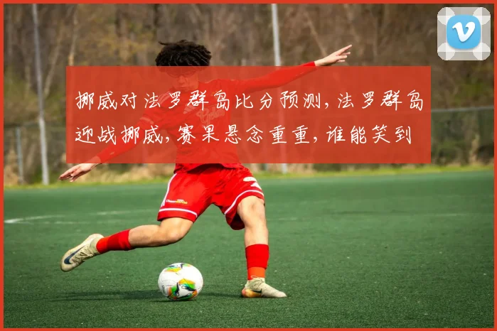 挪威对法罗群岛比分预测,法罗群岛迎战挪威,赛果悬念重重,谁能笑到最后