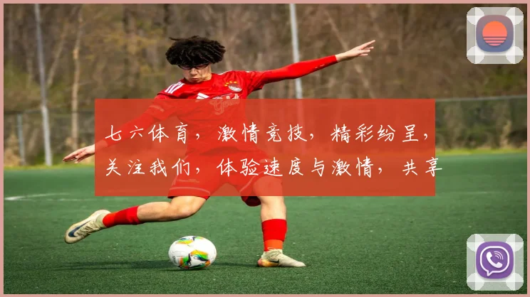 七六体育，激情竞技，精彩纷呈，关注我们，体验速度与激情，共享体育盛宴，尽在七六